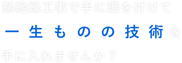 熱絶縁工事で手に職をつけて 一生ものの技術を 手に入れませんか？